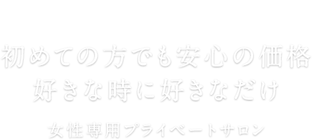 初めての方でも安心の価格好きな時に好きなだけ　女性専用プライベートサロン